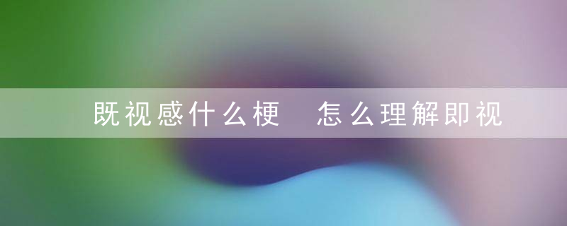 既视感什么梗 怎么理解即视感的意思